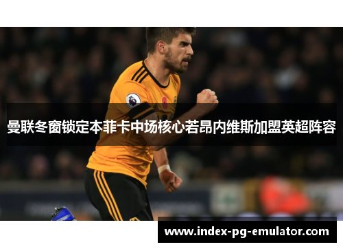 曼联冬窗锁定本菲卡中场核心若昂内维斯加盟英超阵容