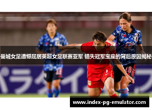 曼城女足遗憾屈居英超女足联赛亚军 错失冠军宝座的背后原因揭秘