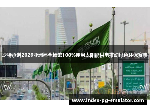 沙特承诺2026亚洲杯全场馆100%使用太阳能供电推动绿色环保赛事