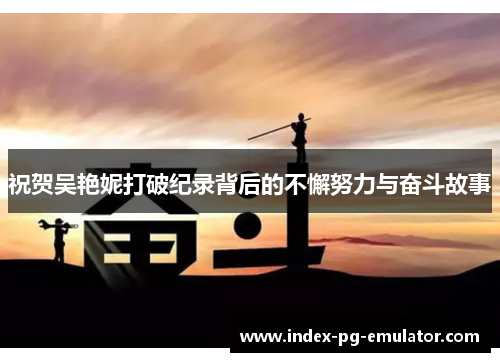 祝贺吴艳妮打破纪录背后的不懈努力与奋斗故事