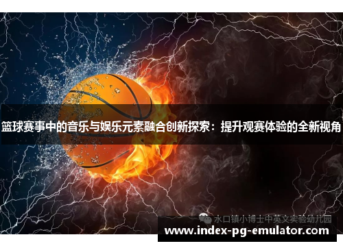 篮球赛事中的音乐与娱乐元素融合创新探索：提升观赛体验的全新视角