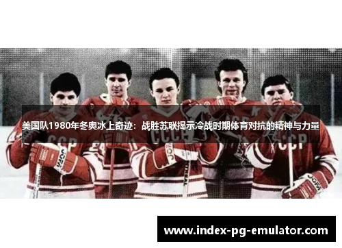 美国队1980年冬奥冰上奇迹:战胜苏联揭示冷战时期体育对抗的精神与力量 美国队1980年冬奥冰上奇迹:战胜苏联揭示冷战时期体育对抗的精神与力量