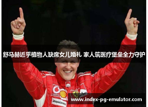 舒马赫近乎植物人缺席女儿婚礼 家人筑医疗堡垒全力守护