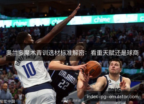 奥兰多魔术青训选材标准解密：看重天赋还是球商