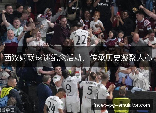西汉姆联球迷纪念活动,传承历史凝聚人心 西汉姆联球迷纪念活动,传承历史凝聚人心