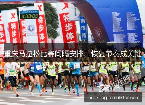 重庆马拉松比赛间隔安排,恢复节奏成关键 重庆马拉松比赛间隔安排,恢复节奏成关键