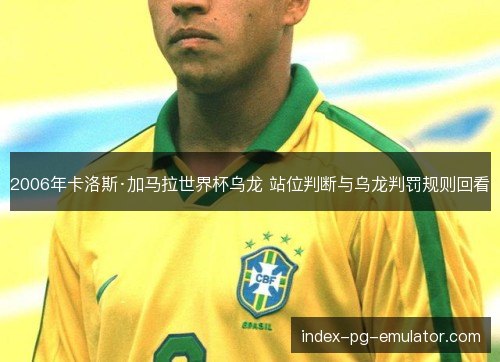 2006年卡洛斯·加马拉世界杯乌龙 站位判断与乌龙判罚规则回看 2006年卡洛斯·加马拉世界杯乌龙 站位判断与乌龙判罚规则回看